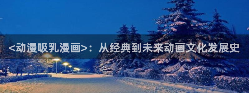 漫蛙漫画网页版免费入口：<动漫吸乳漫画>：从经典到未来动画文化发展史