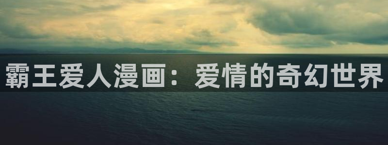 漫蛙manwa腐宅漫画网：霸王爱人漫画：爱情的奇幻世界