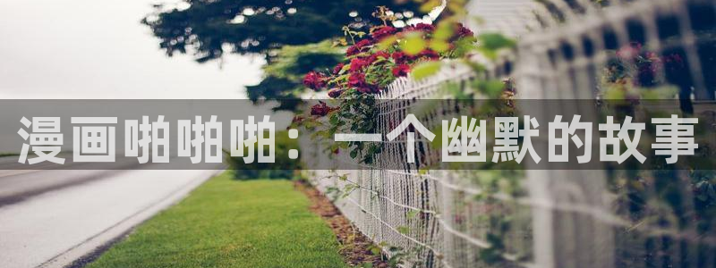 漫蛙官方：漫画啪啪啪：一个幽默的故事