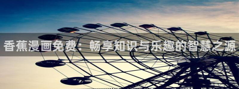 漫蛙漫画爆玩：香蕉漫画免费：畅享知识与乐趣的智慧之源