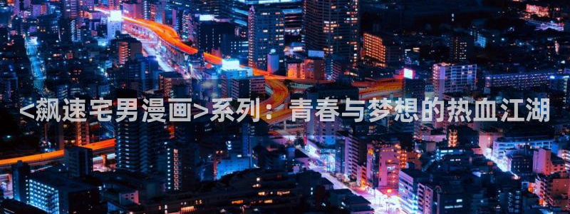 纽约城漫蛙漫画下拉式：<飙速宅男漫画>系列：青春与梦想的热血江湖