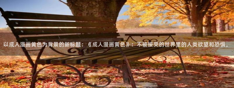 漫蛙浏览器：以成人漫画黄色为背景的新标题：《成人漫画黄色》：不被接受的世界里的人类欲望和恐惧。