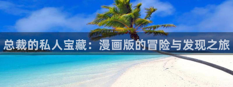 漫蛙漫画韩漫入口免费更新：总裁的私人宝藏：漫画版的冒险与发现之旅